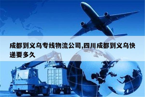 成都到义乌专线物流公司,四川成都到义乌快递要多久
